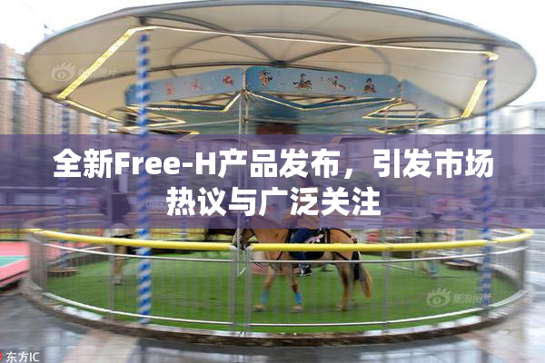 全新Free-H产品发布，引发市场热议与广泛关注