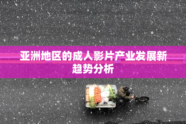 亚洲地区的成人影片产业发展新趋势分析