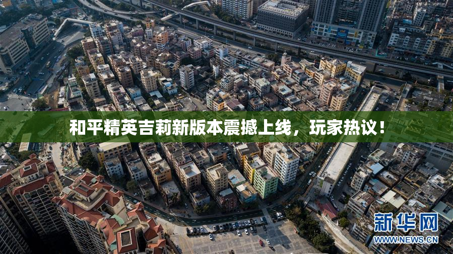 和平精英吉莉新版本震撼上线，玩家热议！