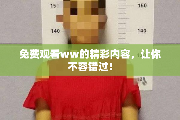 免费观看ww的精彩内容，让你不容错过！