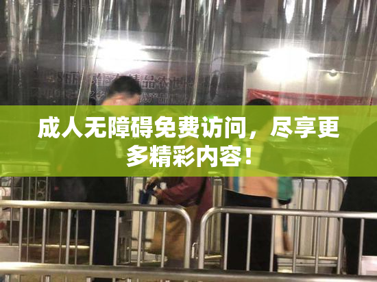 成人无障碍免费访问，尽享更多精彩内容！
