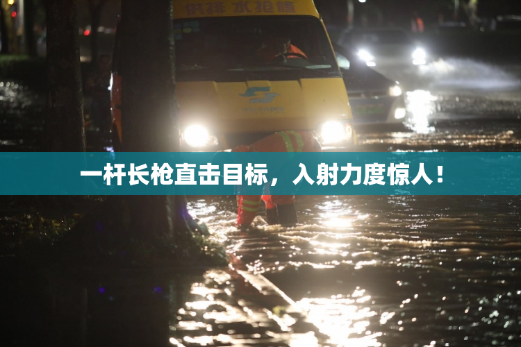 一杆长枪直击目标，入射力度惊人！