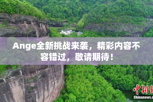 Ange全新挑战来袭，精彩内容不容错过，敬请期待！