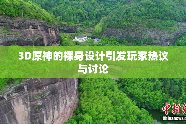 3D原神的裸身设计引发玩家热议与讨论