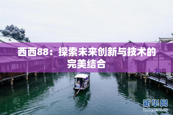 西西88：探索未来创新与技术的完美结合