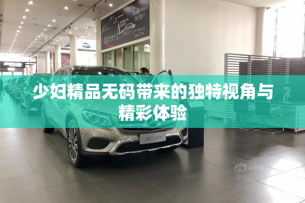 少妇精品无码带来的独特视角与精彩体验