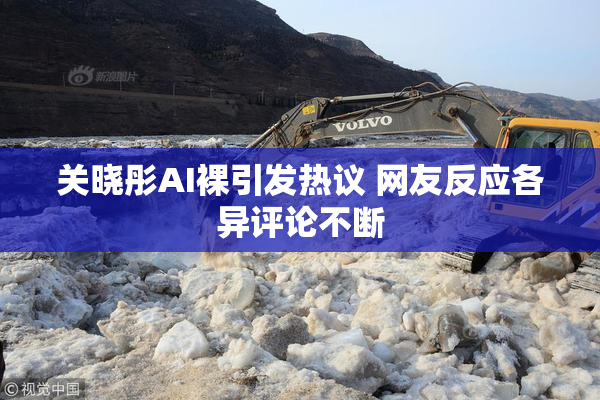 关晓彤AI裸引发热议 网友反应各异评论不断