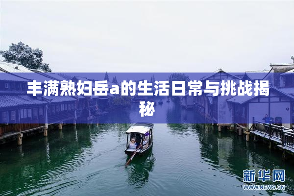 丰满熟妇岳a的生活日常与挑战揭秘