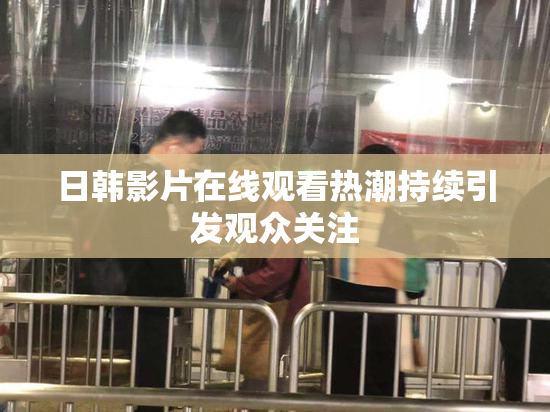 日韩影片在线观看热潮持续引发观众关注