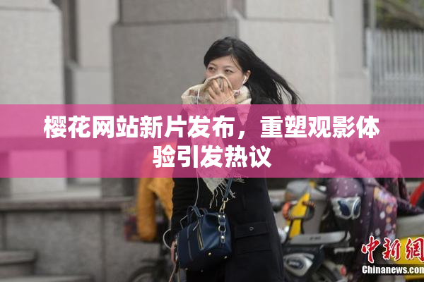 樱花网站新片发布，重塑观影体验引发热议