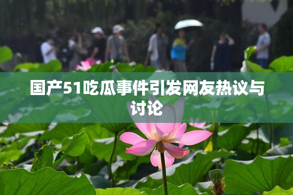 国产51吃瓜事件引发网友热议与讨论