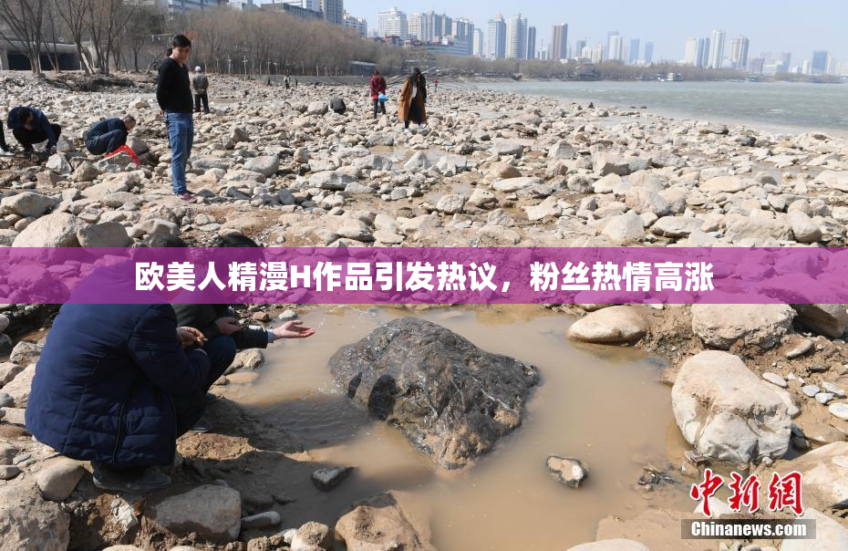 欧美人精漫H作品引发热议，粉丝热情高涨