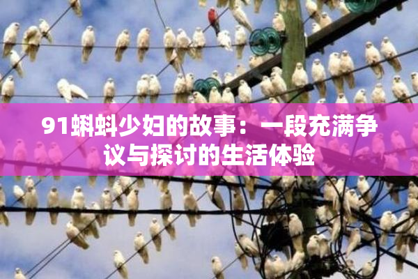 91蝌蚪少妇的故事：一段充满争议与探讨的生活体验