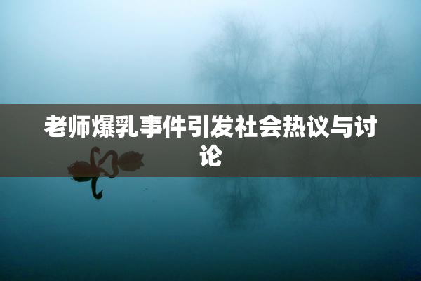 老师爆乳事件引发社会热议与讨论