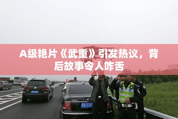 A级艳片《武重》引发热议，背后故事令人咋舌
