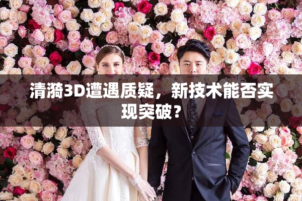 清漪3D遭遇质疑，新技术能否实现突破？