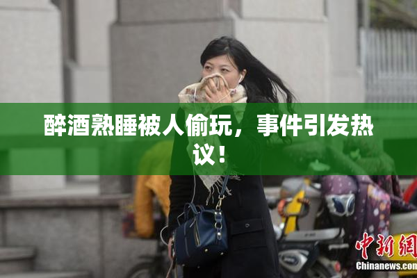 醉酒熟睡被人偷玩，事件引发热议！