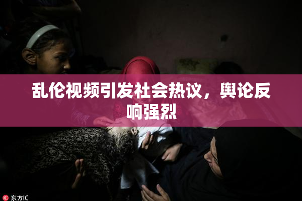 乱伦视频引发社会热议，舆论反响强烈