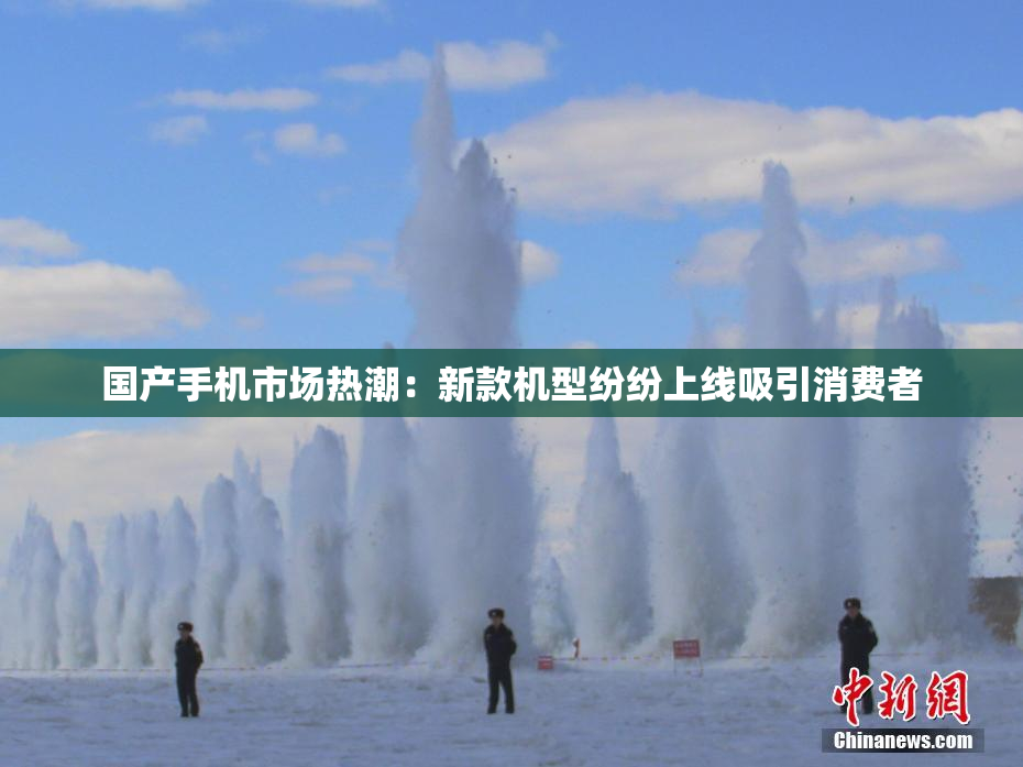 国产手机市场热潮：新款机型纷纷上线吸引消费者
