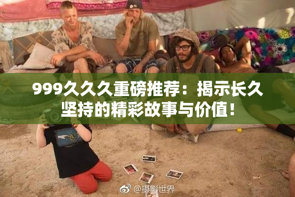 999久久久重磅推荐：揭示长久坚持的精彩故事与价值！