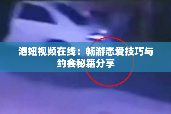 泡妞视频在线：畅游恋爱技巧与约会秘籍分享