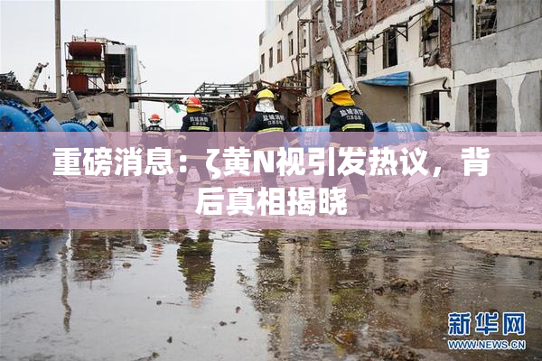 重磅消息：ζ黄Ν视引发热议，背后真相揭晓