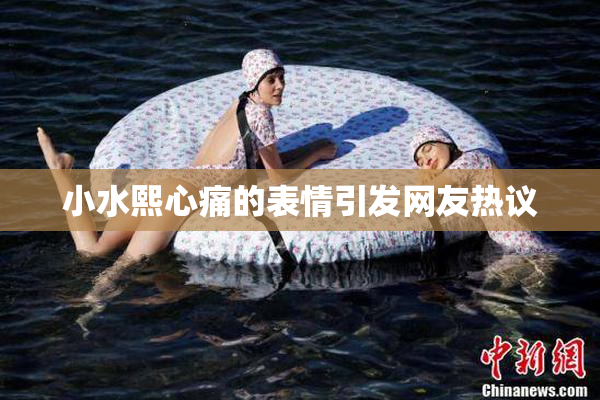 小水熙心痛的表情引发网友热议