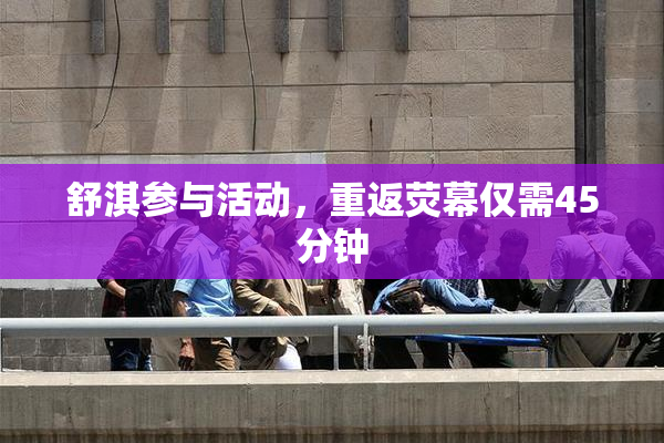 舒淇参与活动，重返荧幕仅需45分钟