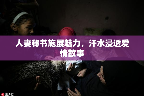 人妻秘书施展魅力，汗水浸透爱情故事