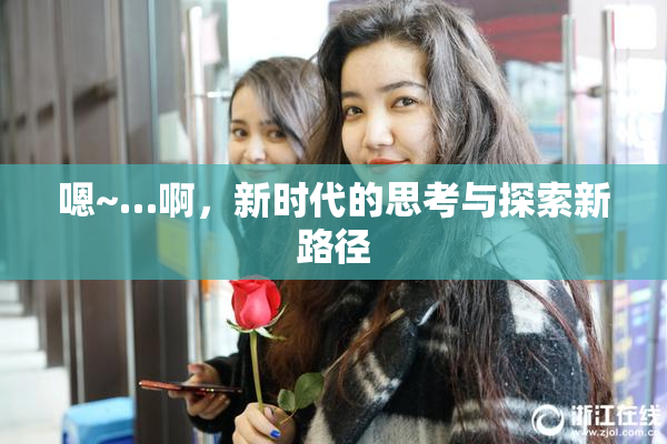 嗯~…啊，新时代的思考与探索新路径