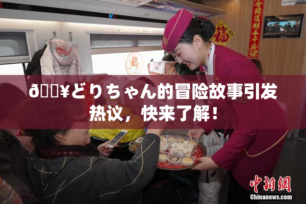 🔥どりちゃん的冒险故事引发热议，快来了解！