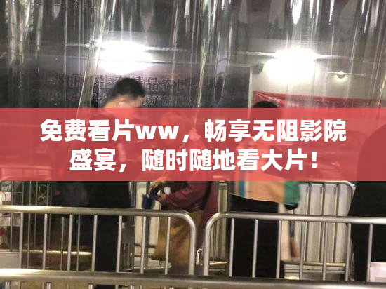 免费看片ww，畅享无阻影院盛宴，随时随地看大片！