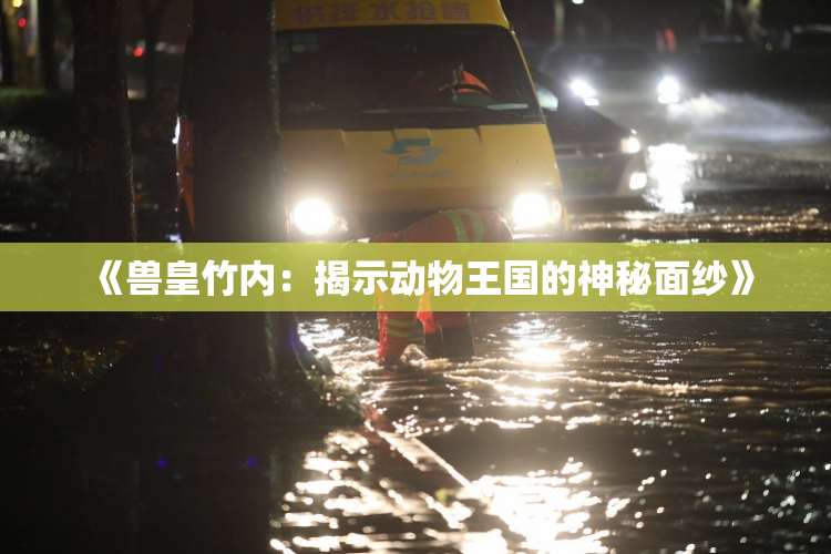 《兽皇竹内：揭示动物王国的神秘面纱》