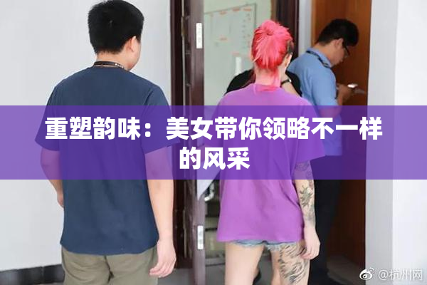 重塑韵味：美女带你领略不一样的风采
