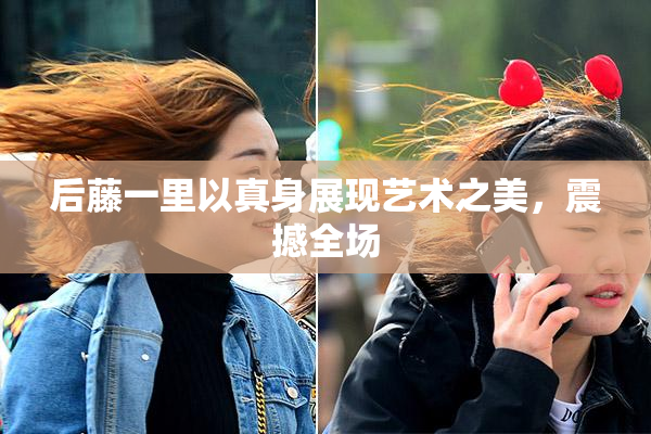 后藤一里以真身展现艺术之美，震撼全场