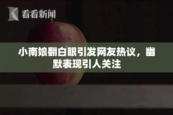 小南娘翻白眼引发网友热议，幽默表现引人关注