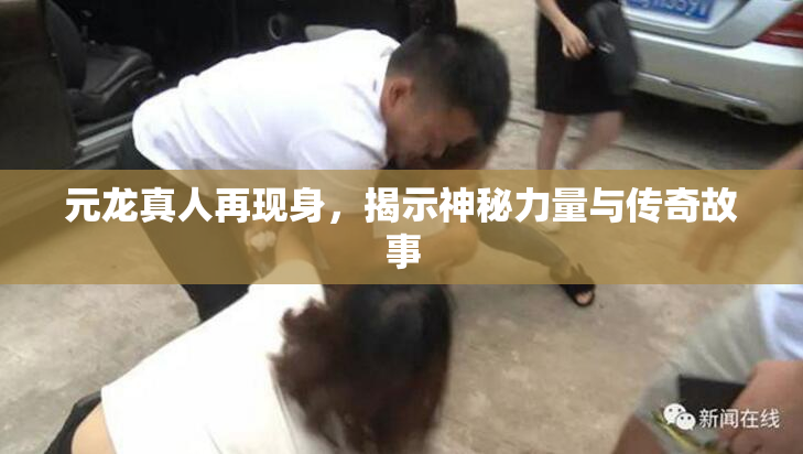 元龙真人再现身，揭示神秘力量与传奇故事