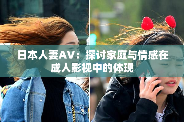 日本人妻AV：探讨家庭与情感在成人影视中的体现
