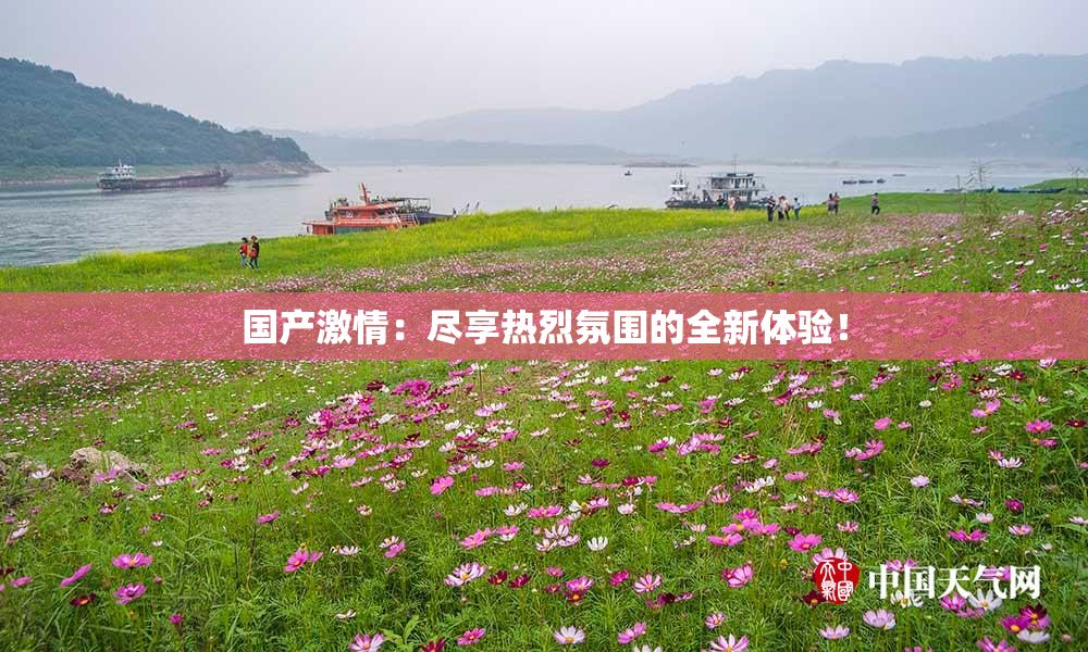 国产激情：尽享热烈氛围的全新体验！