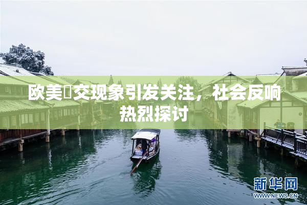 欧美嘼交现象引发关注，社会反响热烈探讨