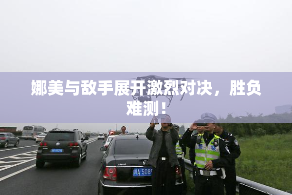 娜美与敌手展开激烈对决，胜负难测！