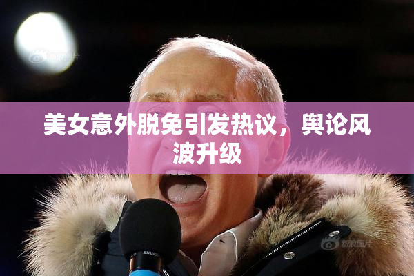 美女意外脱免引发热议，舆论风波升级