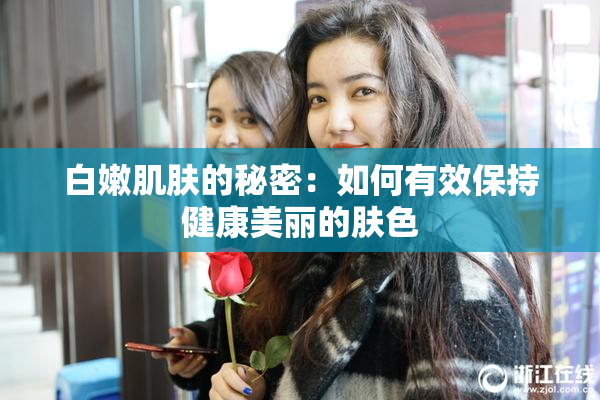 白嫩肌肤的秘密：如何有效保持健康美丽的肤色