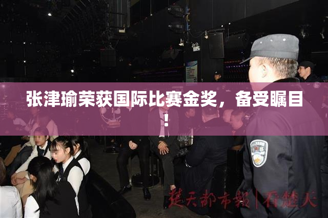 张津瑜荣获国际比赛金奖，备受瞩目！