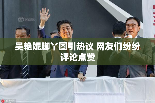 吴艳妮脚丫图引热议 网友们纷纷评论点赞