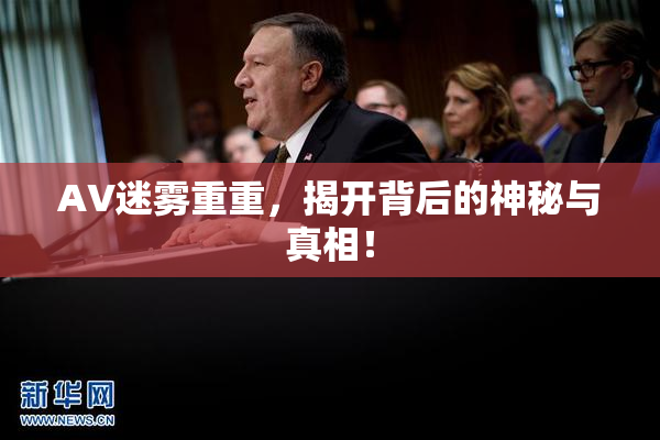 AV迷雾重重，揭开背后的神秘与真相！