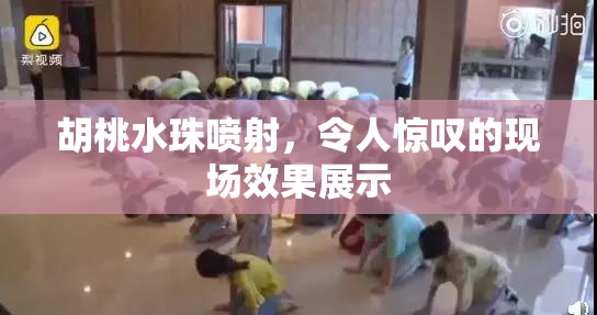 胡桃水珠喷射，令人惊叹的现场效果展示