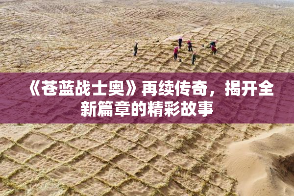 《苍蓝战士奥》再续传奇，揭开全新篇章的精彩故事