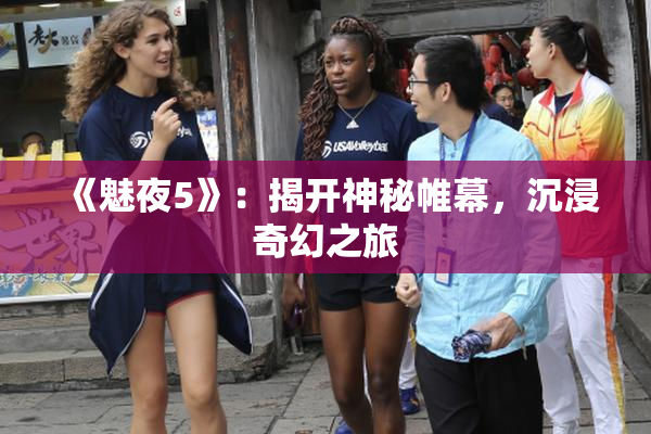 《魅夜5》：揭开神秘帷幕，沉浸奇幻之旅