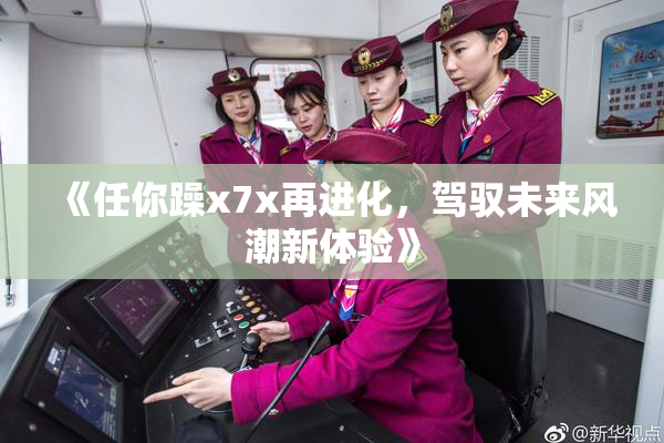 《任你躁x7x再进化，驾驭未来风潮新体验》